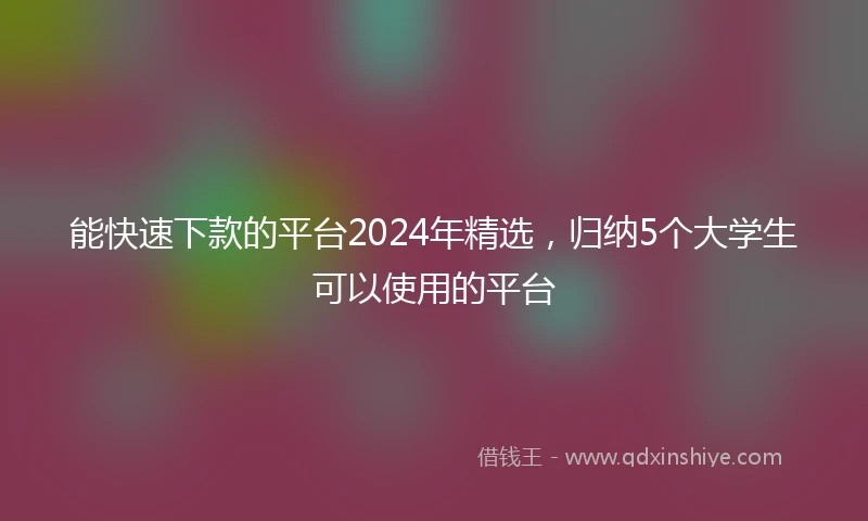 能快速下款的平台2024年精选，归纳5个大学生可以使用的平台