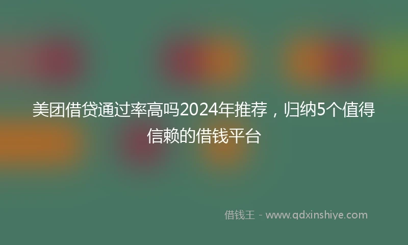 美团借贷通过率高吗2024年推荐，归纳5个值得信赖的借钱平台