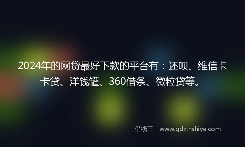 2024年的网贷最好下款的平台有：还呗、维信卡卡贷、洋钱罐、360借条、微粒贷等。