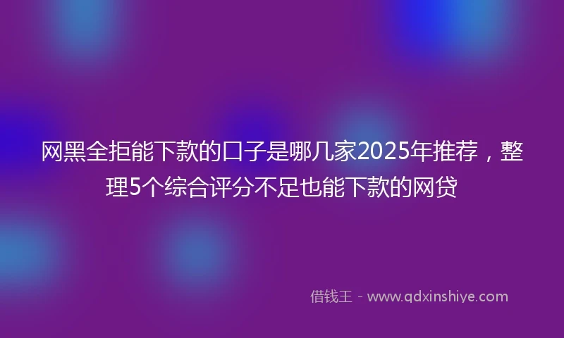 网黑全拒能下款的口子是哪几家2025年推荐，整理5个综合评分不足也能下款的网贷