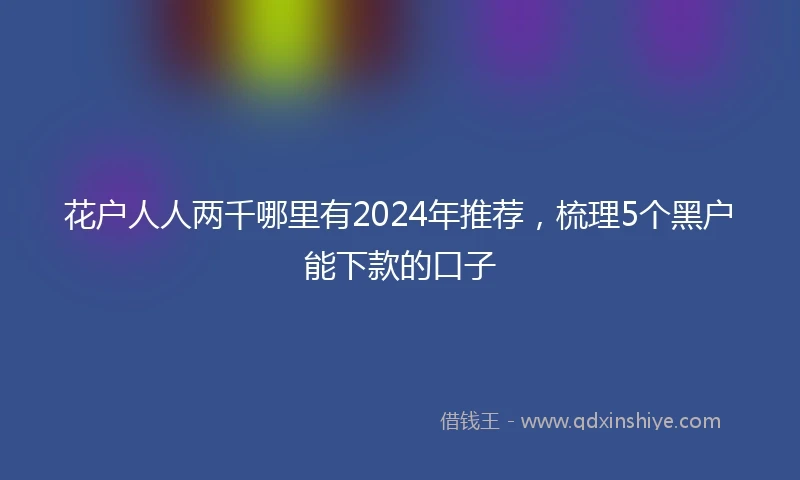 花户人人两千哪里有2024年推荐，梳理5个黑户能下款的口子