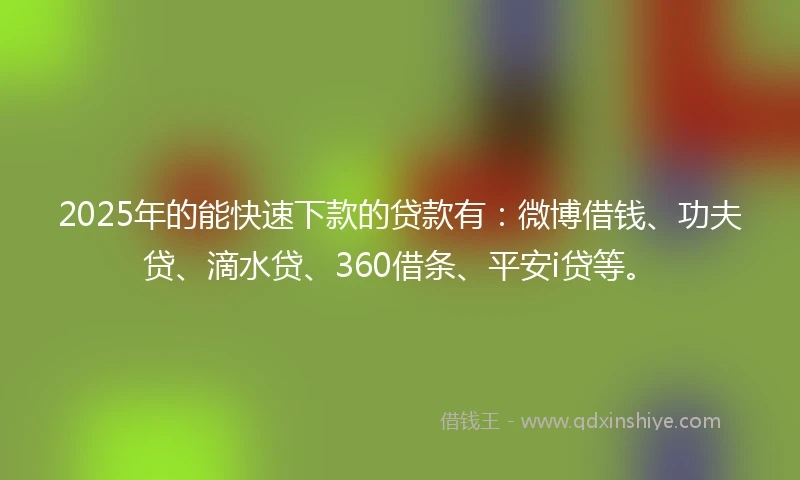 2025年的能快速下款的贷款有:微博借钱、功夫贷、滴水贷、360借条、平安i贷等。