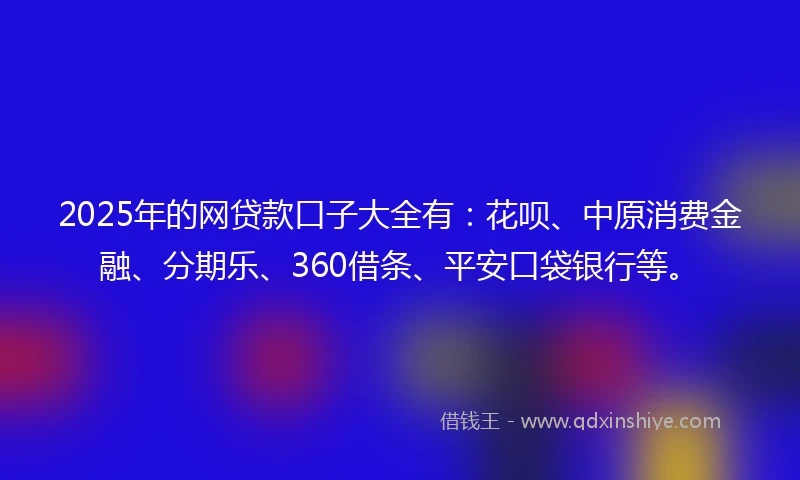 2025年的网贷款口子大全有：花呗、中原消费金融、分期乐、360借条、平安口袋银行等。