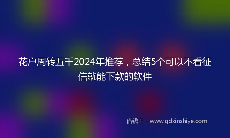 花户周转五千2024年推荐，总结5个可以不看征信就能下款的软件