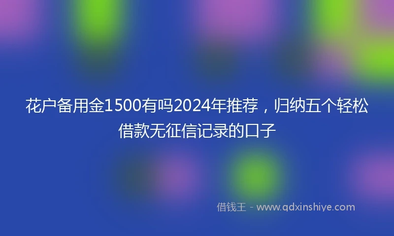 花户备用金1500有吗2024年推荐，归纳五个轻松借款无征信记录的口子