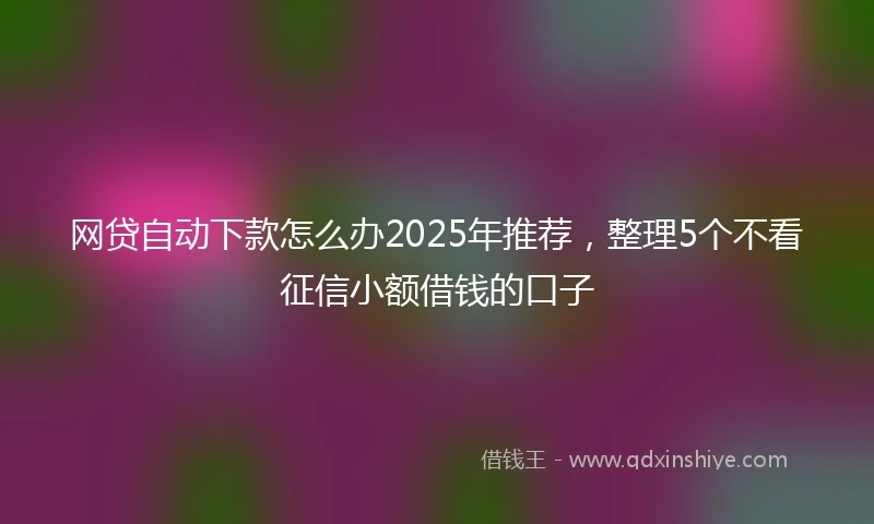 网贷自动下款怎么办2025年推荐，整理5个不看征信小额借钱的口子