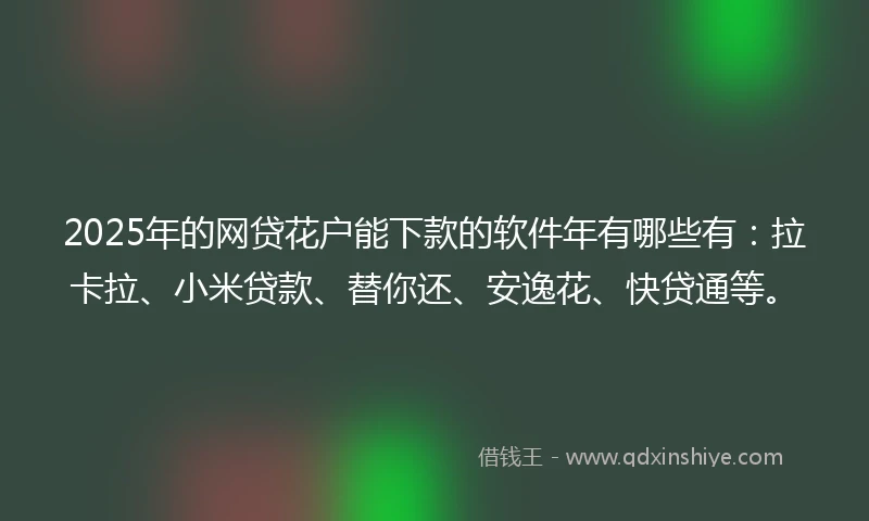 2025年的网贷花户能下款的软件年有哪些有：拉卡拉、小米贷款、替你还、安逸花、快贷通等。