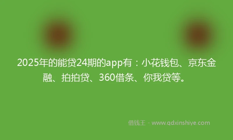 2025年的能贷24期的app有：小花钱包、京东金融、拍拍贷、360借条、你我贷等。
