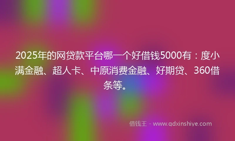 2025年的网贷款平台哪一个好借钱5000有：度小满金融、超人卡、中原消费金融、好期贷、360借条等。