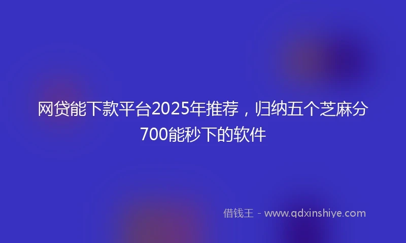 网贷能下款平台2025年推荐，归纳五个芝麻分700能秒下的软件