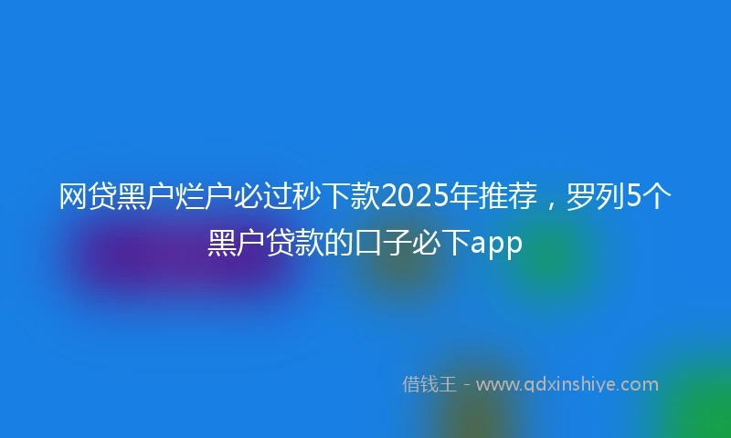 网贷黑户烂户必过秒下款2025年推荐，罗列5个黑户贷款的口子必下app