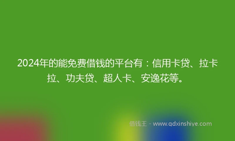 2024年的能免费借钱的平台有：信用卡贷、拉卡拉、功夫贷、超人卡、安逸花等。