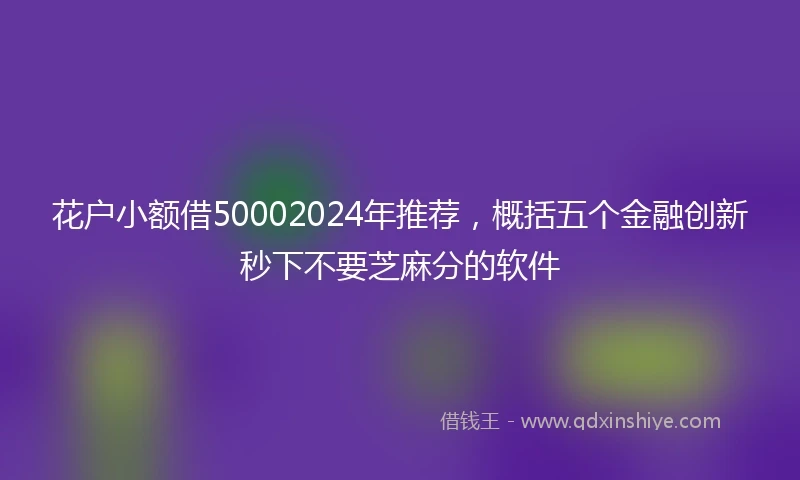 花户小额借50002024年推荐，概括五个金融创新秒下不要芝麻分的软件