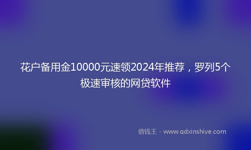 花户备用金10000元速领2024年推荐，罗列5个极速审核的网贷软件
