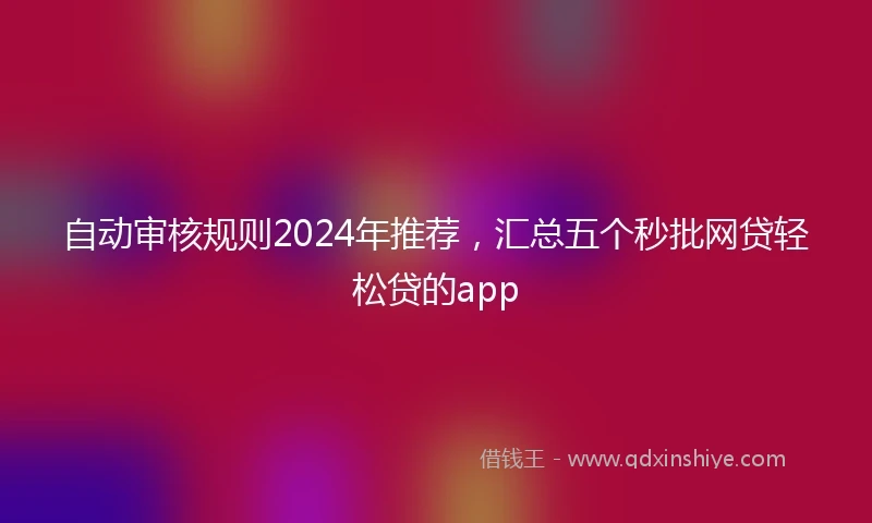 自动审核规则2024年推荐，汇总五个秒批网贷轻松贷的app
