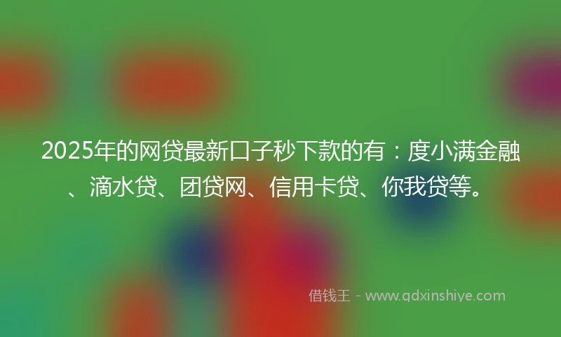2025年的网贷最新口子秒下款的有：度小满金融、滴水贷、团贷网、信用卡贷、你我贷等。