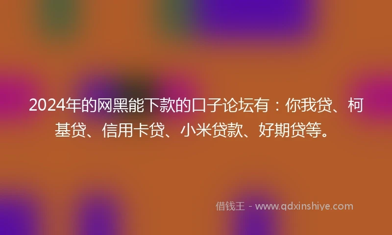 2024年的网黑能下款的口子论坛有：你我贷、柯基贷、信用卡贷、小米贷款、好期贷等。