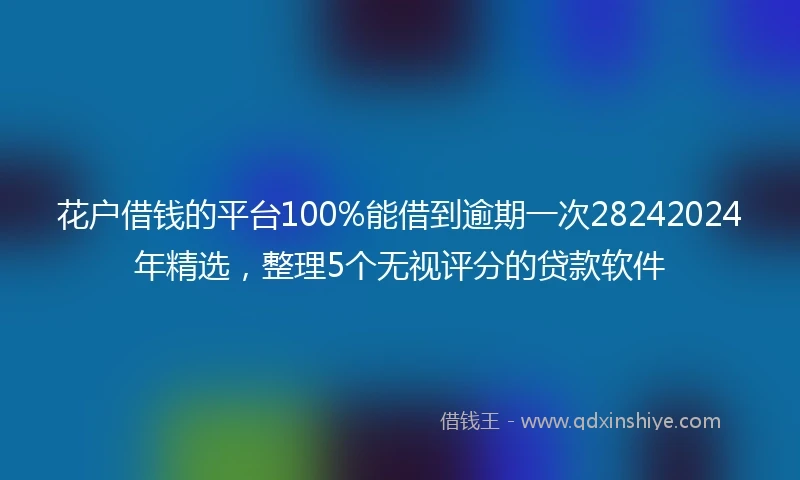 花户借钱的平台100%能借到逾期一次28242024年精选，整理5个无视评分的贷款软件