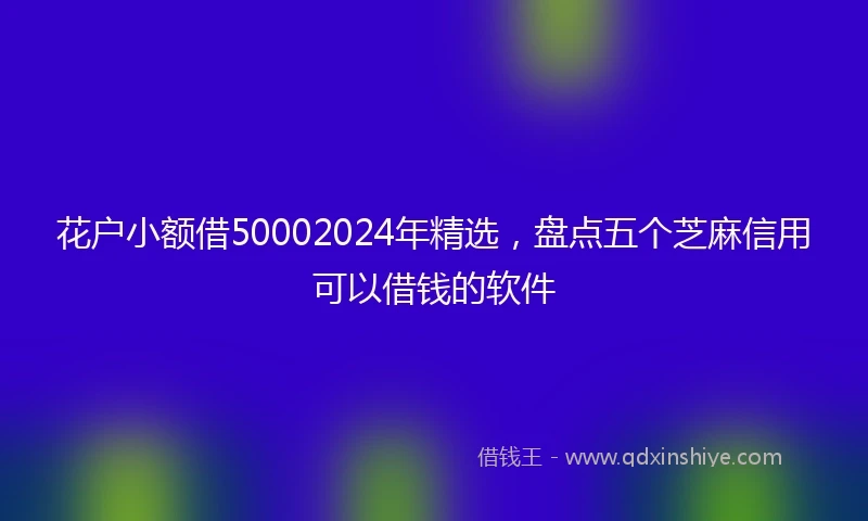 花户小额借50002024年精选，盘点五个芝麻信用可以借钱的软件