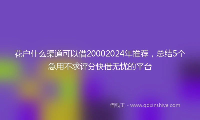 花户什么渠道可以借20002024年推荐，总结5个急用不求评分快借无忧的平台