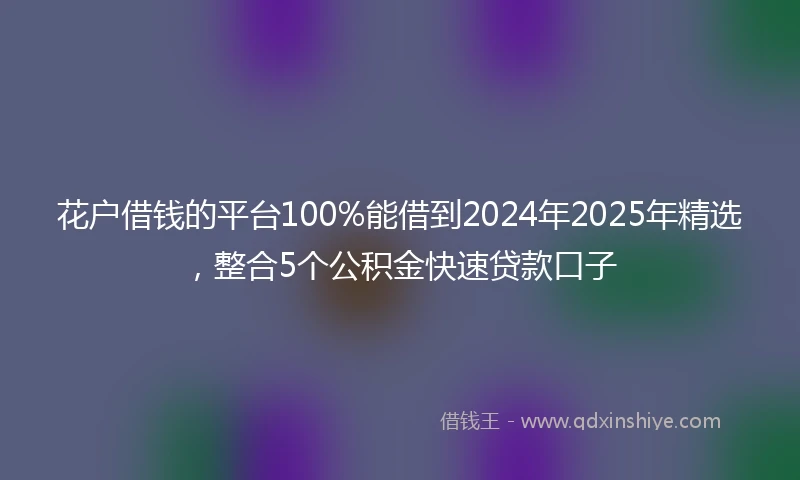 花户借钱的平台100%能借到2024年2025年精选，整合5个公积金快速贷款口子