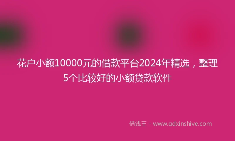 花户小额10000元的借款平台2024年精选，整理5个比较好的小额贷款软件