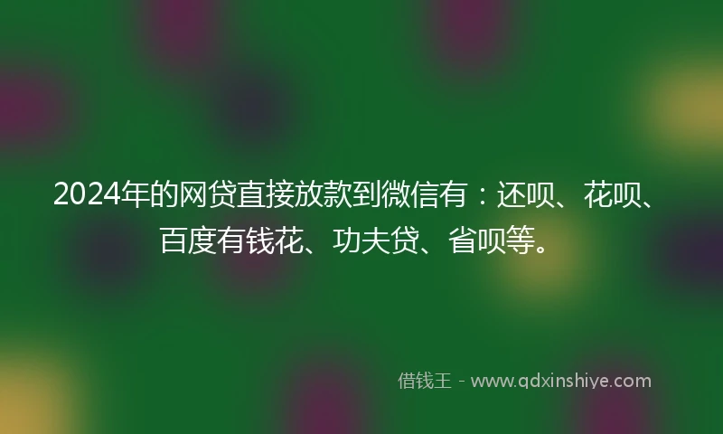 2024年的网贷直接放款到微信有：还呗、花呗、百度有钱花、功夫贷、省呗等。