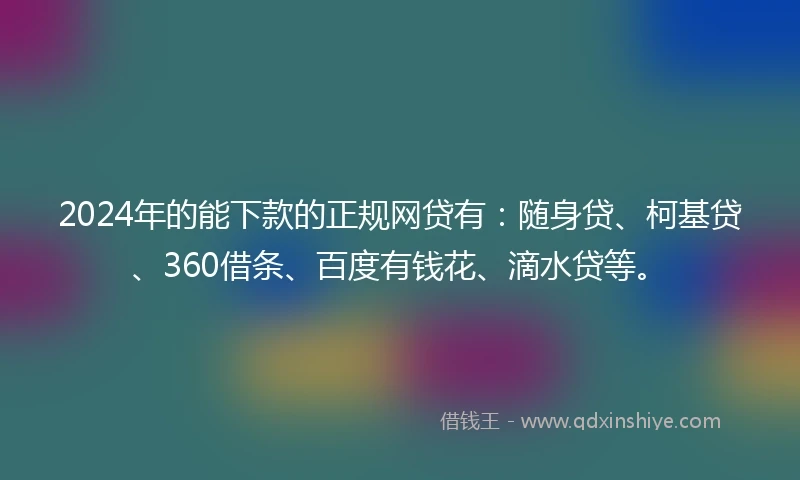 2024年的能下款的正规网贷有：随身贷、柯基贷、360借条、百度有钱花、滴水贷等。
