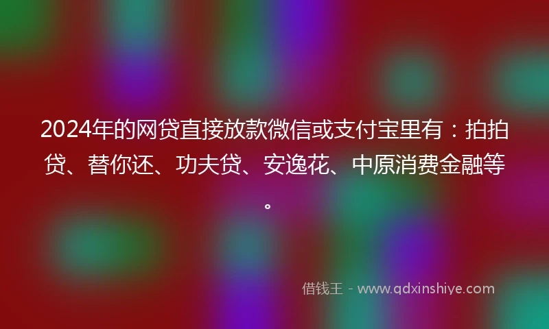 2024年的网贷直接放款微信或支付宝里有：拍拍贷、替你还、功夫贷、安逸花、中原消费金融等。