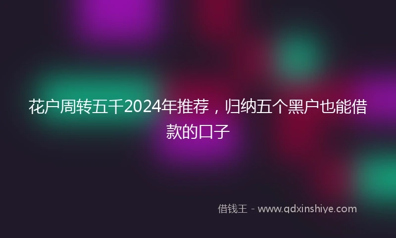 花户周转五千2024年推荐，归纳五个黑户也能借款的口子