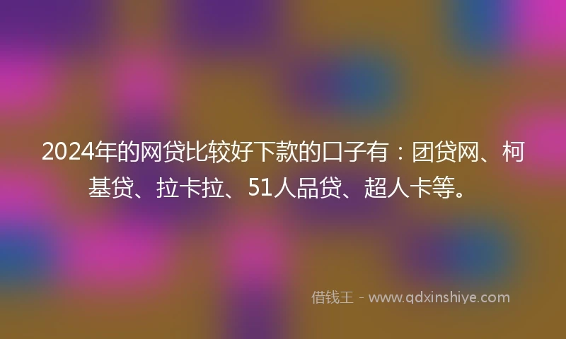 2024年的网贷比较好下款的口子有：团贷网、柯基贷、拉卡拉、51人品贷、超人卡等。