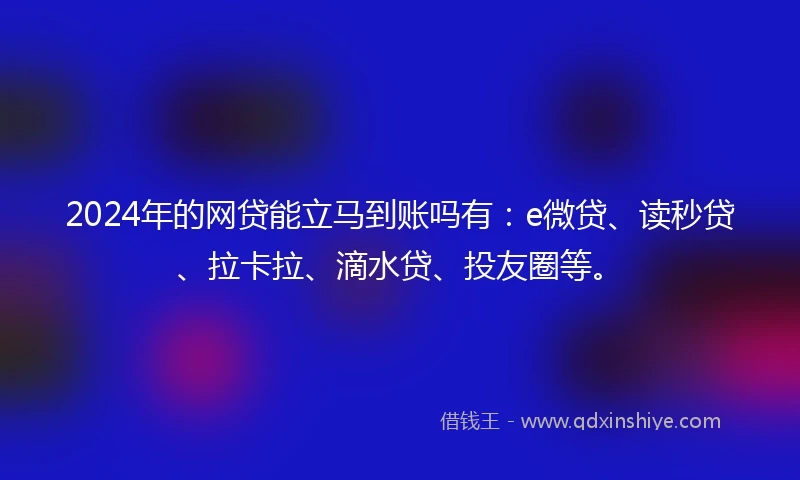 2024年的网贷能立马到账吗有：e微贷、读秒贷、拉卡拉、滴水贷、投友圈等。