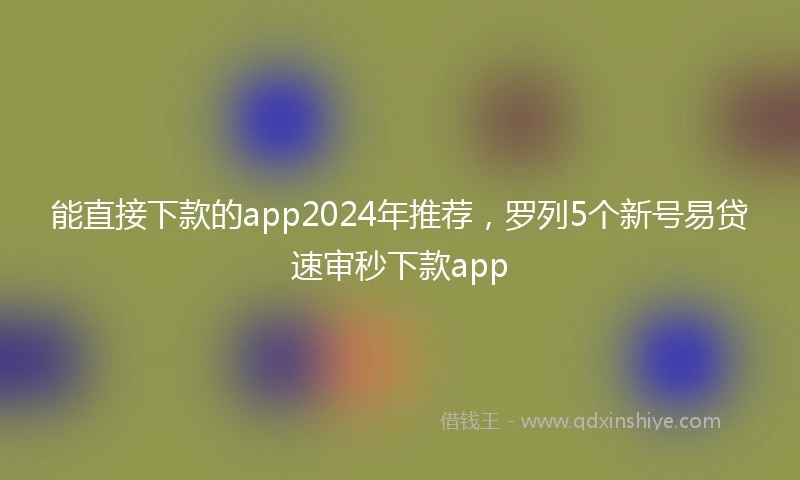 能直接下款的app2024年推荐，罗列5个新号易贷速审秒下款app