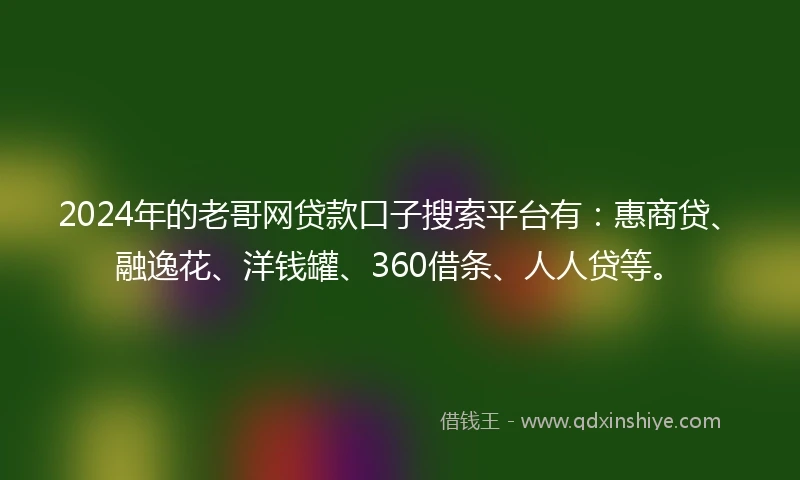 2024年的老哥网贷款口子搜索平台有:惠商贷、融逸花、洋钱罐、360借条、人人贷等。