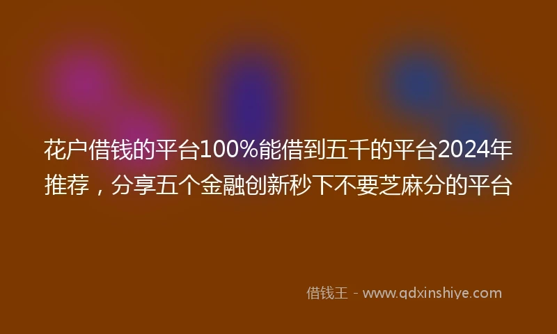 花户借钱的平台100%能借到五千的平台2024年推荐，分享五个金融创新秒下不要芝麻分的平台