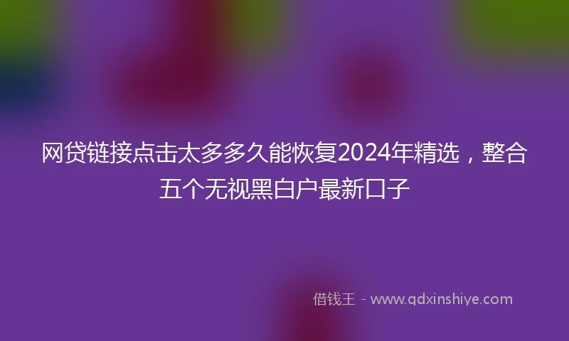 网贷链接点击太多多久能恢复2024年精选，整合五个无视黑白户最新口子