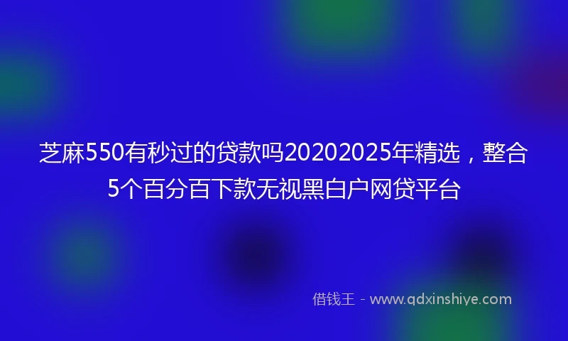 芝麻550有秒过的贷款吗20202025年精选，整合5个百分百下款无视黑白户网贷平台
