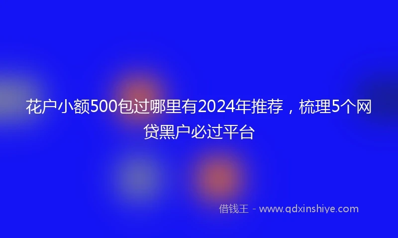 花户小额500包过哪里有2024年推荐,梳理5个网贷黑户必过平台