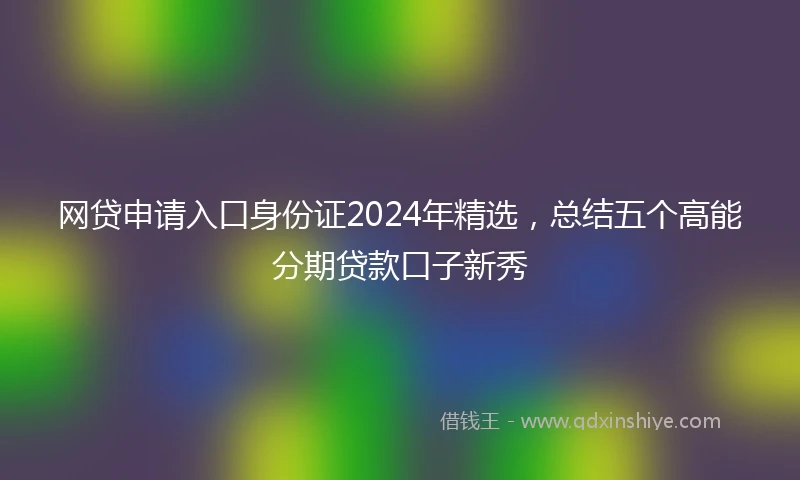 网贷申请入口身份证2024年精选，总结五个高能分期贷款口子新秀