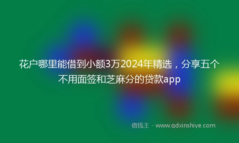 花户哪里能借到小额3万2024年精选，分享五个不用面签和芝麻分的贷款app