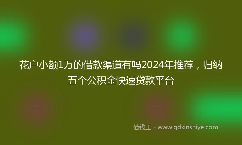 花户小额1万的借款渠道有吗2024年推荐，归纳五个公积金快速贷款平台