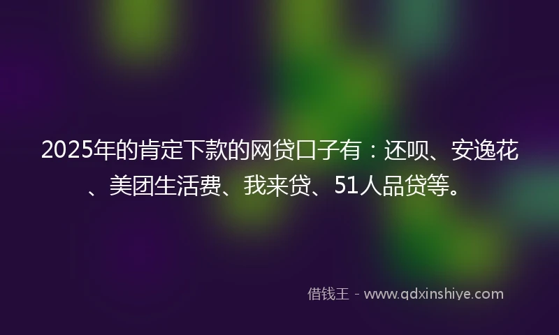 2025年的肯定下款的网贷口子有：还呗、安逸花、美团生活费、我来贷、51人品贷等。