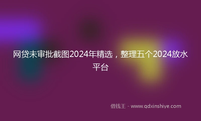 网贷未审批截图2024年精选，整理五个2024放水平台