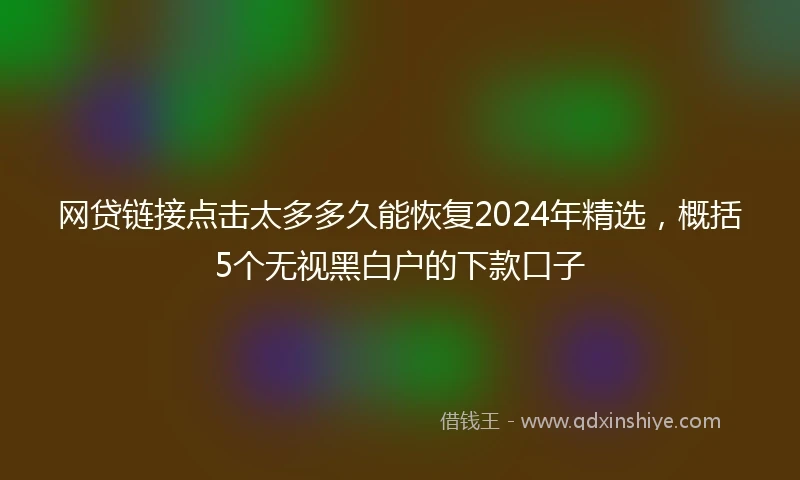 网贷链接点击太多多久能恢复2024年精选，概括5个无视黑白户的下款口子