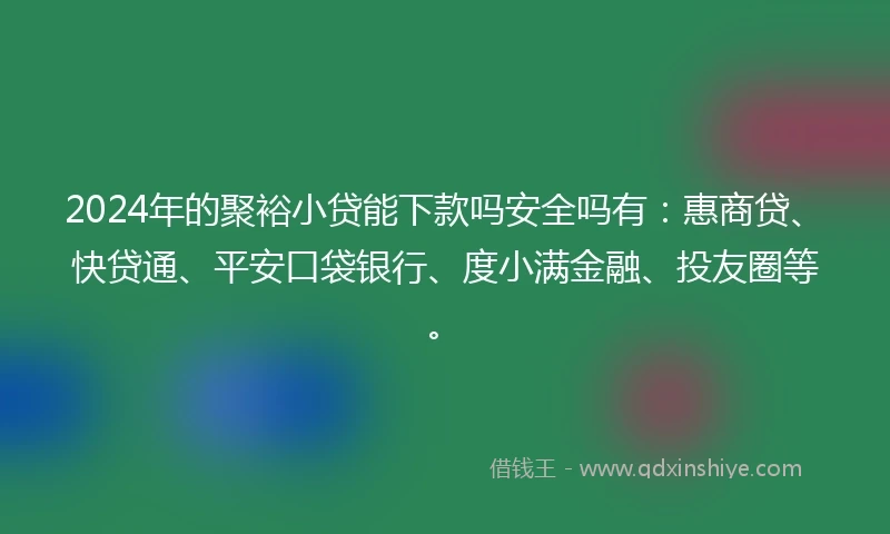 2024年的聚裕小贷能下款吗安全吗有：惠商贷、快贷通、平安口袋银行、度小满金融、投友圈等。