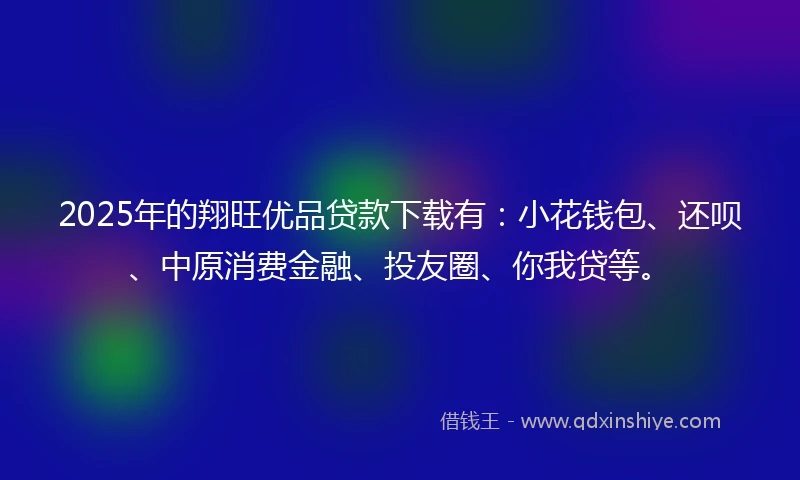 2025年的翔旺优品贷款下载有：小花钱包、还呗、中原消费金融、投友圈、你我贷等。