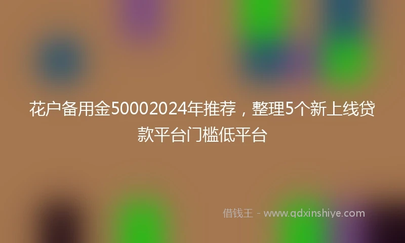 花户备用金50002024年推荐，整理5个新上线贷款平台门槛低平台