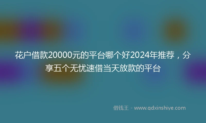 花户借款20000元的平台哪个好2024年推荐，分享五个无忧速借当天放款的平台