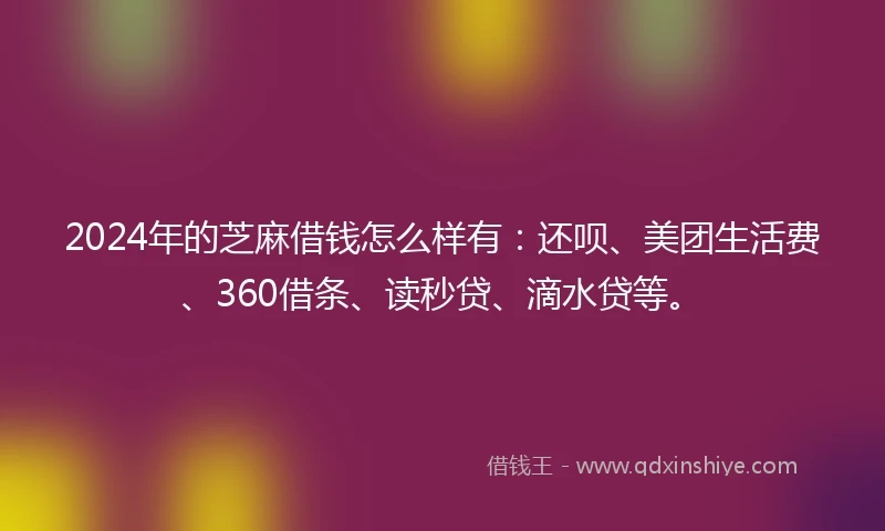2024年的芝麻借钱怎么样有：还呗、美团生活费、360借条、读秒贷、滴水贷等。