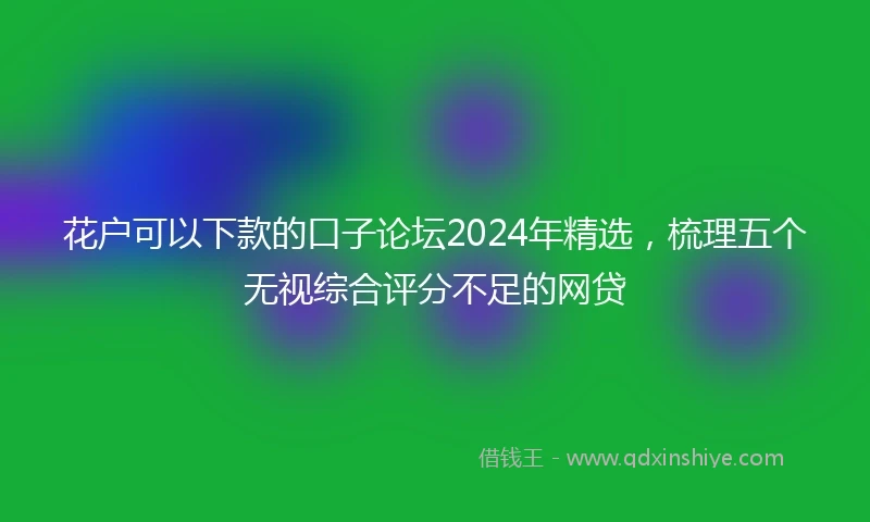 花户可以下款的口子论坛2024年精选，梳理五个无视综合评分不足的网贷